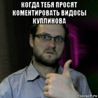 когда тебя просят коментировать видосы куплинова 