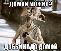 домой можно? добби надо домой