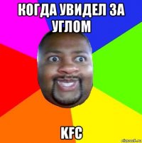 когда увидел за углом kfc