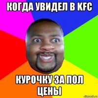 когда увидел в kfc курочку за пол цены