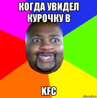 когда увидел курочку в kfc