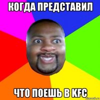 когда представил что поешь в kfc