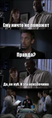 Ему ничто не поможет Правда? Да, он нуб. И это неизлечимо 