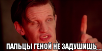  пальцы геной не задушишь