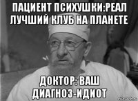 пациент психушки:реал лучший клуб на планете доктор: ваш диагноз-идиот