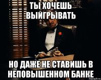 ты хочешь выигрывать но даже не ставишь в неповышенном банке