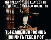 ты предлагаешь ебаться но ты делаешь это без уважения ты даже не просишь кончить тебе в рот