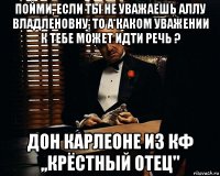 пойми, если ты не уважаешь аллу владленовну, то а каком уважении к тебе может идти речь ? дон карлеоне из кф ,,крёстный отец''