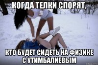 когда телки спорят, кто будет сидеть на физике с утимбалиевым