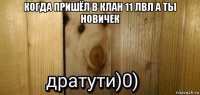 когда пришёл в клан 11 лвл а ты новичек 