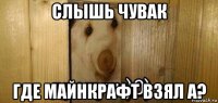 слышь чувак где майнкрафт взял а?