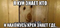 я хуй знает кто и нахожусь хрен знает где.