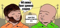 44 зима брат днюха седня надо брат пыхнуть,отметить это