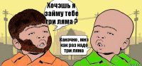 Хочэшь я займу тебе три ляма ? Канэчно , мнэ как раз надо три ляма