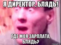 я директор, блядь! где моя зарплата, блядь?