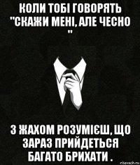 коли тобі говорять "скажи мені, але чесно " з жахом розумієш, що зараз прийдеться багато брихати .