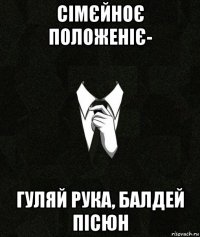 сімєйноє положеніє- гуляй рука, балдей пісюн
