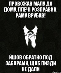 провожав малу до дому, плечі розправив, раму врубав! йшов обратно под заборами, щоб пизди не дали