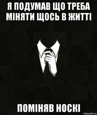 я подумав що треба міняти щось в житті поміняв носкі