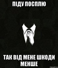 піду посплю так від мене шкоди менше