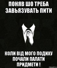 поняв шо треба завьязувать пити коли від мого подиху почали палати придмети !