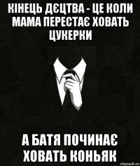 кінець дєцтва - це коли мама перестає ховать цукерки а батя починає ховать коньяк