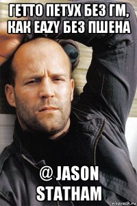 гетто петух без гм, как eazy без пшена @ jason statham