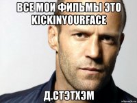 все мои фильмы это kickinyourface д.стэтхэм