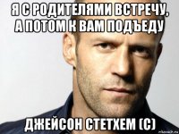 я с родителями встречу, а потом к вам подъеду джейсон стетхем (с)