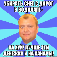 убирать снег с дорог в водолаге - на хуй! лучше эти денежки и на канары!
