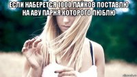 если наберется 1000 лайков поставлю на аву парня которого люблю 