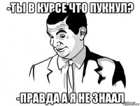 -ты в курсе что пукнул? -правда а я не знаал