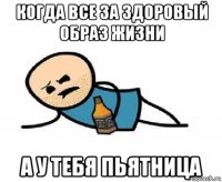 когда все за здоровый образ жизни а у тебя пьятница