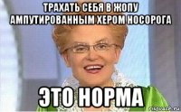 трахать себя в жопу ампутированным хером носорога это норма