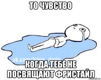 то чувство когда тебе не посвящают фристайл