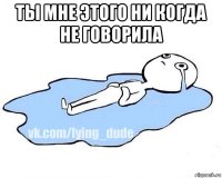 ты мне этого ни когда не говорила 