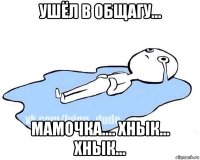 ушёл в общагу... мамочка.... хнык... хнык...