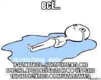 всё... я заливаюсь....как прекратить мне грустно...вроде всё было нрм и чёт резко так загрустилось и я начала плакать