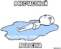 я несчастный а ты сука