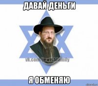 давай деньги я обменяю