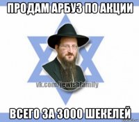 продам арбуз по акции всего за 3000 шекелей
