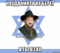 когда никто не берёт а ты взял