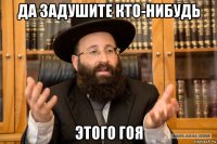 да задушите кто-нибудь этого гоя
