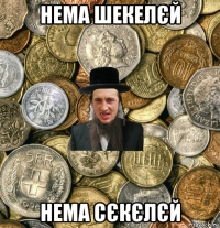 нема шекелєй нема сєкєлєй