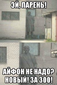 эй, парень! айфон не надо? новый! за 300!