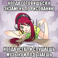 когда готовишься к экзамену по рисованию когда устал и слушаешь музыку и подыхаешь