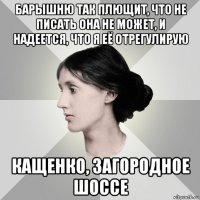 барышню так плющит, что не писать она не может, и надеется, что я её отрегулирую кащенко, загородное шоссе