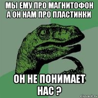 мы ему про магнитофон а он нам про пластинки он не понимает нас ?