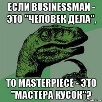 если businessman - это "человек дела", то masterpiece - это "мастера кусок"?