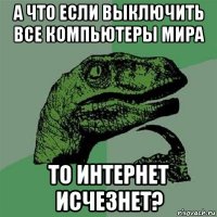 а что если выключить все компьютеры мира то интернет исчезнет?